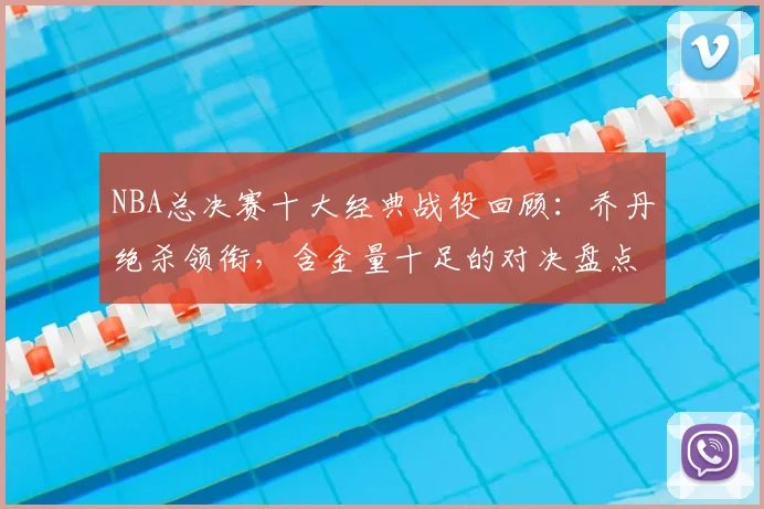 NBA总决赛十大经典战役回顾：乔丹绝杀领衔，含金量十足的对决盘点