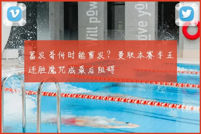 蓄发哥何时能剪发？曼联本赛季五连胜魔咒成最后阻碍