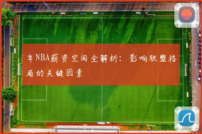 年NBA薪资空间全解析：影响联盟格局的关键因素