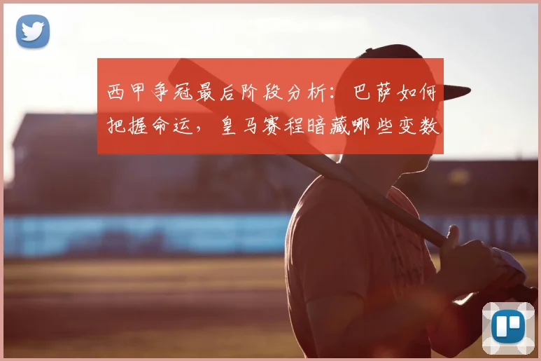 西甲争冠最后阶段分析：巴萨如何把握命运，皇马赛程暗藏哪些变数？