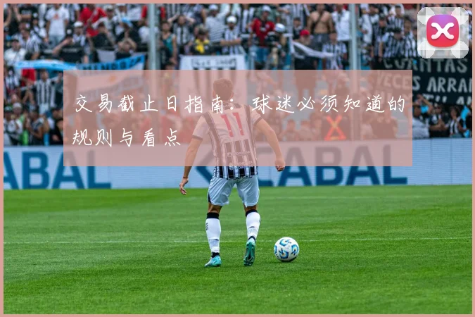 交易截止日指南：球迷必须知道的规则与看点