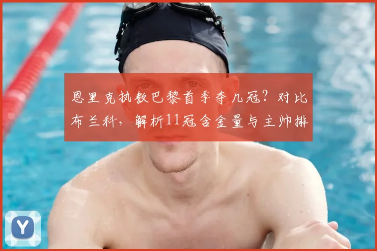 恩里克执教巴黎首季夺几冠?对比布兰科,解析11冠含金量与主帅排名
