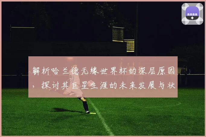 解析哈兰德无缘世界杯的深层原因，探讨其巨星生涯的未来发展与状态保持之道
