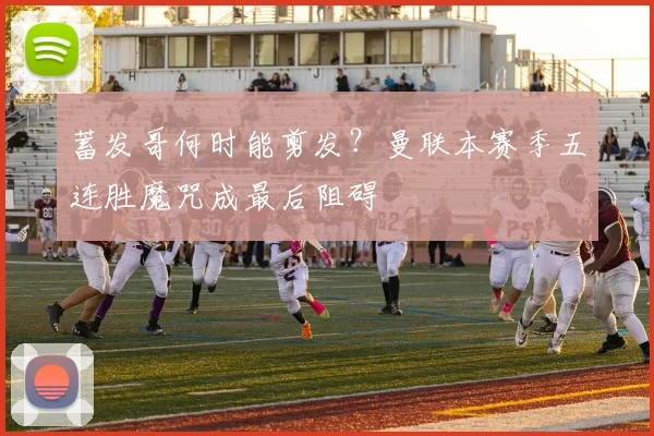 蓄发哥何时能剪发？曼联本赛季五连胜魔咒成最后阻碍