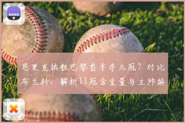 恩里克执教巴黎首季夺几冠？对比布兰科，解析11冠含金量与主帅排名