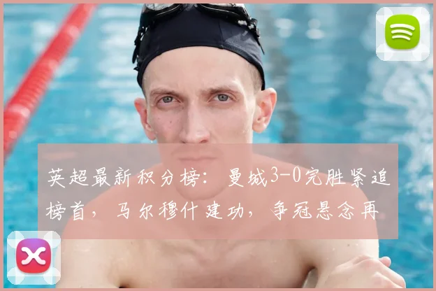 英超最新积分榜：曼城3-0完胜紧追榜首，马尔穆什建功，争冠悬念再起