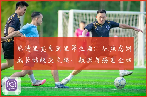 恩德里克告别里昂生涯:从焦虑到成长的蜕变之路,数据与感言全回顾