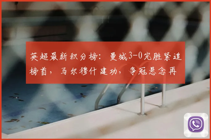 英超最新积分榜：曼城3-0完胜紧追榜首，马尔穆什建功，争冠悬念再起
