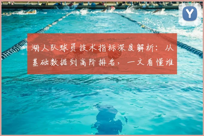 湖人队球员技术指标深度解析:从基础数据到高阶排名,一文看懂谁是真核